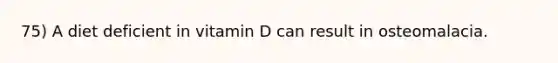 75) A diet deficient in vitamin D can result in osteomalacia.