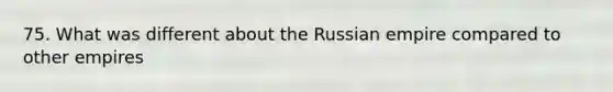 75. What was different about the Russian empire compared to other empires