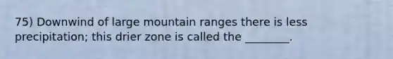 75) Downwind of large mountain ranges there is less precipitation; this drier zone is called the ________.