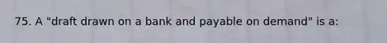 75. A "draft drawn on a bank and payable on demand" is a: