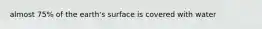 almost 75% of the earth's surface is covered with water
