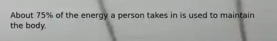 About 75% of the energy a person takes in is used to maintain the body.