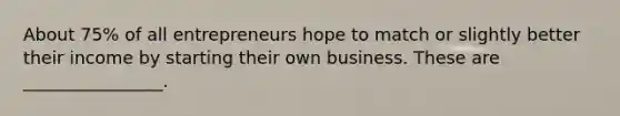 About 75% of all entrepreneurs hope to match or slightly better their income by starting their own business. These are ________________.