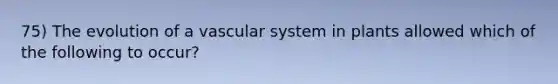 75) The evolution of a vascular system in plants allowed which of the following to occur?