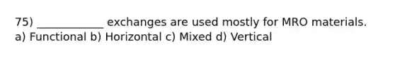 75) ____________ exchanges are used mostly for MRO materials. a) Functional b) Horizontal c) Mixed d) Vertical