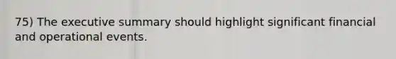 75) The executive summary should highlight significant financial and operational events.