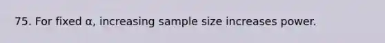 75. For fixed α, increasing sample size increases power.