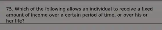 75. Which of the following allows an individual to receive a fixed amount of income over a certain period of time, or over his or her life?