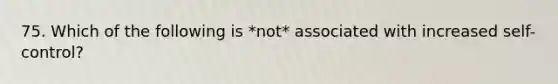 75. Which of the following is *not* associated with increased self-control?