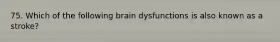 75. Which of the following brain dysfunctions is also known as a stroke?