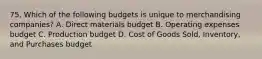 75. Which of the following budgets is unique to merchandising companies? A. Direct materials budget B. Operating expenses budget C. Production budget D. Cost of Goods Sold, Inventory, and Purchases budget