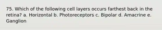 75. Which of the following cell layers occurs farthest back in the retina? a. Horizontal b. Photoreceptors c. Bipolar d. Amacrine e. Ganglion