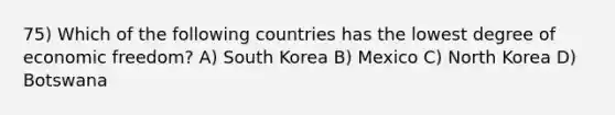 75) Which of the following countries has the lowest degree of economic freedom? A) South Korea B) Mexico C) North Korea D) Botswana