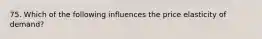 75. Which of the following influences the price elasticity of demand?