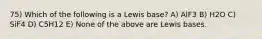 75) Which of the following is a Lewis base? A) AlF3 B) H2O C) SiF4 D) C5H12 E) None of the above are Lewis bases.