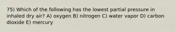 75) Which of the following has the lowest partial pressure in inhaled dry air? A) oxygen B) nitrogen C) water vapor D) carbon dioxide E) mercury