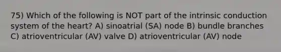 75) Which of the following is NOT part of the intrinsic conduction system of <a href='https://www.questionai.com/knowledge/kya8ocqc6o-the-heart' class='anchor-knowledge'>the heart</a>? A) sinoatrial (SA) node B) bundle branches C) atrioventricular (AV) valve D) atrioventricular (AV) node