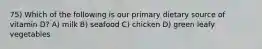 75) Which of the following is our primary dietary source of vitamin D? A) milk B) seafood C) chicken D) green leafy vegetables