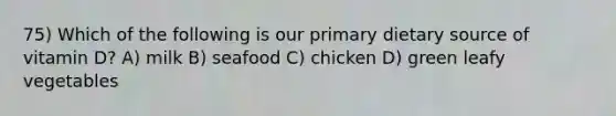 75) Which of the following is our primary dietary source of vitamin D? A) milk B) seafood C) chicken D) green leafy vegetables