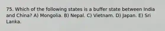 75. Which of the following states is a buffer state between India and China? A) Mongolia. B) Nepal. C) Vietnam. D) Japan. E) Sri Lanka.