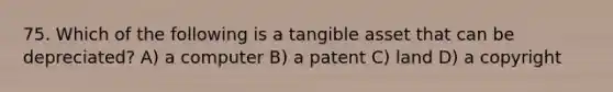 75. Which of the following is a tangible asset that can be depreciated? A) a computer B) a patent C) land D) a copyright