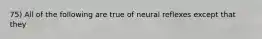 75) All of the following are true of neural reflexes except that they