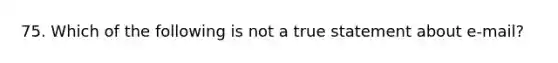 75. Which of the following is not a true statement about e-mail?