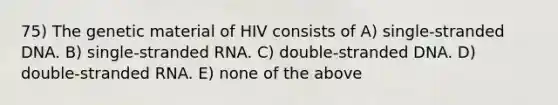 75) The genetic material of HIV consists of A) single-stranded DNA. B) single-stranded RNA. C) double-stranded DNA. D) double-stranded RNA. E) none of the above