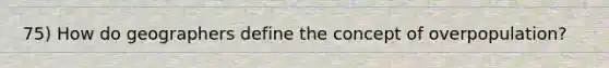 75) How do geographers define the concept of overpopulation?