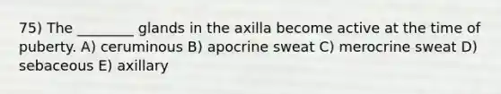 75) The ________ glands in the axilla become active at the time of puberty. A) ceruminous B) apocrine sweat C) merocrine sweat D) sebaceous E) axillary