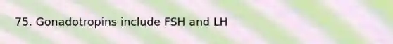 75. Gonadotropins include FSH and LH