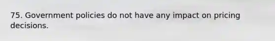 75. Government policies do not have any impact on pricing decisions.