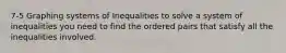 7-5 Graphing systems of Inequalities to solve a system of inequalities you need to find the ordered pairs that satisfy all the inequalities involved.