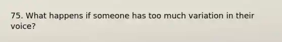 75. What happens if someone has too much variation in their voice?