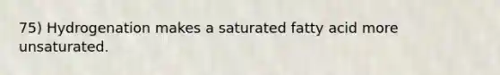 75) Hydrogenation makes a saturated fatty acid more unsaturated.