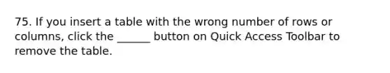 75. If you insert a table with the wrong number of rows or columns, click the ______ button on Quick Access Toolbar to remove the table.