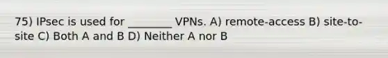 75) IPsec is used for ________ VPNs. A) remote-access B) site-to-site C) Both A and B D) Neither A nor B