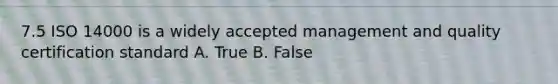 7.5 ISO 14000 is a widely accepted management and quality certification standard A. True B. False