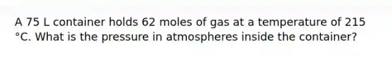 A 75 L container holds 62 moles of gas at a temperature of 215 °C. What is the pressure in atmospheres inside the container?