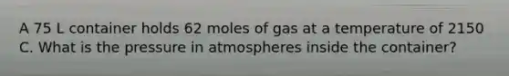 A 75 L container holds 62 moles of gas at a temperature of 2150 C. What is the pressure in atmospheres inside the container?