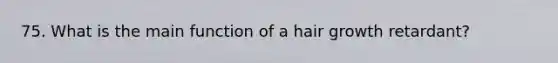 75. What is the main function of a hair growth retardant?