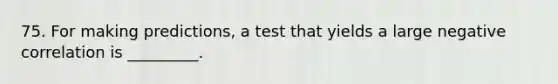 75. For making predictions, a test that yields a large negative correlation is _________.