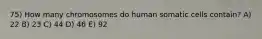 75) How many chromosomes do human somatic cells contain? A) 22 B) 23 C) 44 D) 46 E) 92