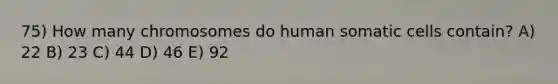 75) How many chromosomes do human somatic cells contain? A) 22 B) 23 C) 44 D) 46 E) 92