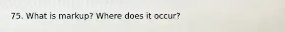 75. What is markup? Where does it occur?