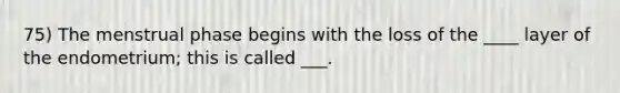 75) The menstrual phase begins with the loss of the ____ layer of the endometrium; this is called ___.