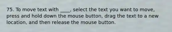 75. To move text with ____, select the text you want to move, press and hold down the mouse button, drag the text to a new location, and then release the mouse button.