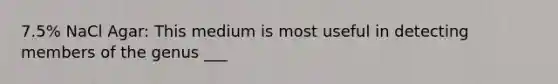 7.5% NaCl Agar: This medium is most useful in detecting members of the genus ___