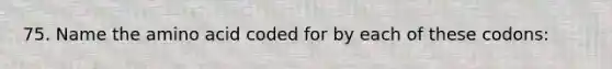 75. Name the amino acid coded for by each of these codons: