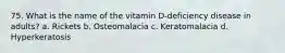 75. What is the name of the vitamin D-deficiency disease in adults? a. Rickets b. Osteomalacia c. Keratomalacia d. Hyperkeratosis